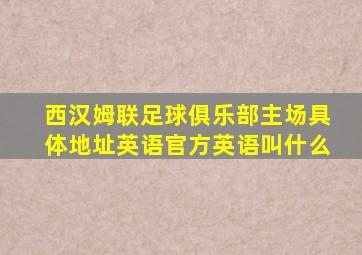 西汉姆联足球俱乐部主场具体地址英语官方英语叫什么