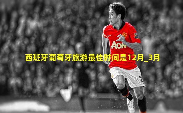 西班牙葡萄牙旅游最佳时间是12月_3月