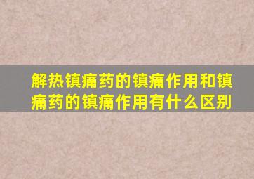 解热镇痛药的镇痛作用和镇痛药的镇痛作用有什么区别