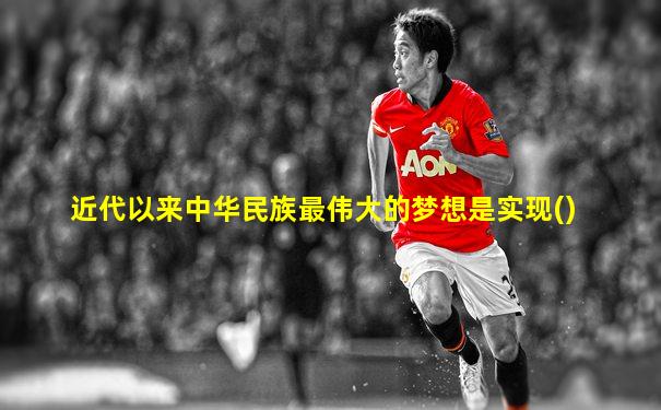 近代以来中华民族最伟大的梦想是实现()