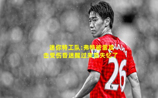迷你特工队:弗特被雷攻击受伤昏迷醒过来竟失忆了