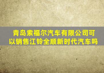 青岛索福尔汽车有限公司可以销售江铃全顺新时代汽车吗